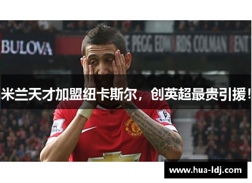 米兰天才加盟纽卡斯尔，创英超最贵引援！