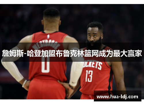 詹姆斯-哈登加盟布鲁克林篮网成为最大赢家