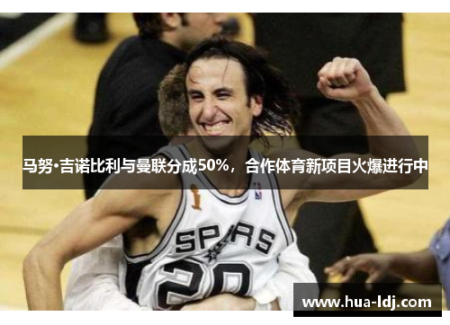 马努·吉诺比利与曼联分成50%，合作体育新项目火爆进行中